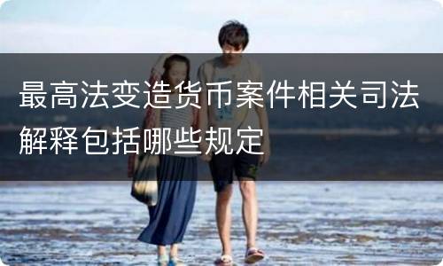 最高法变造货币案件相关司法解释包括哪些规定