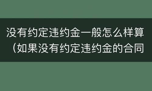 没有约定违约金一般怎么样算（如果没有约定违约金的合同,违约金怎么算）
