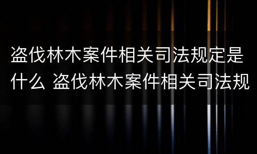 盗伐林木案件相关司法规定是什么 盗伐林木案件相关司法规定是什么意思