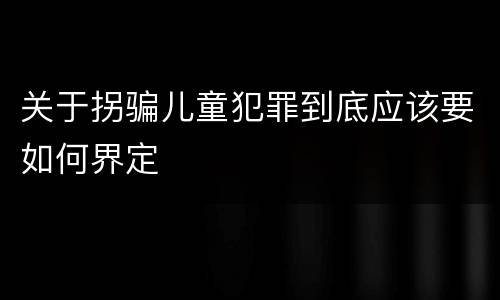 关于拐骗儿童犯罪到底应该要如何界定