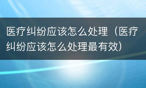 医疗纠纷应该怎么处理（医疗纠纷应该怎么处理最有效）