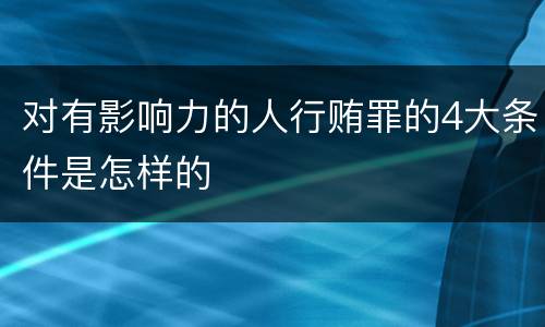 对有影响力的人行贿罪的4大条件是怎样的