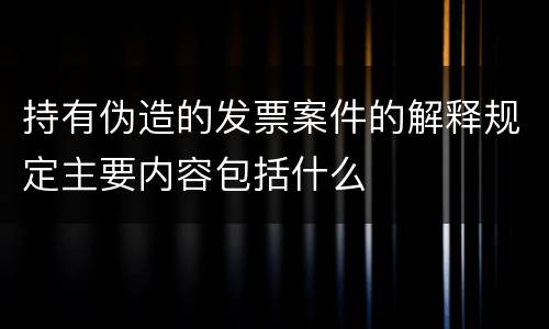 持有伪造的发票案件的解释规定主要内容包括什么