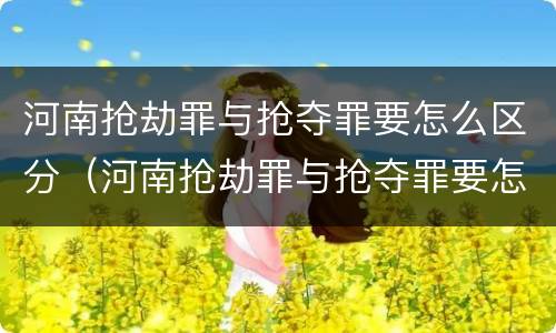 河南抢劫罪与抢夺罪要怎么区分（河南抢劫罪与抢夺罪要怎么区分判刑）