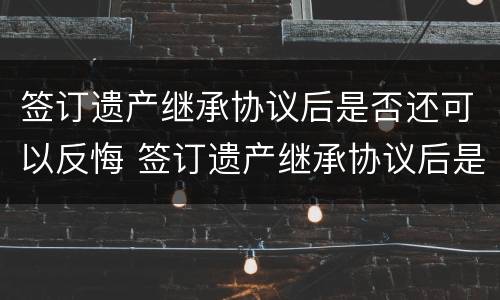 签订遗产继承协议后是否还可以反悔 签订遗产继承协议后是否还可以反悔呢