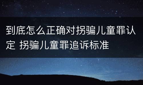 到底怎么正确对拐骗儿童罪认定 拐骗儿童罪追诉标准