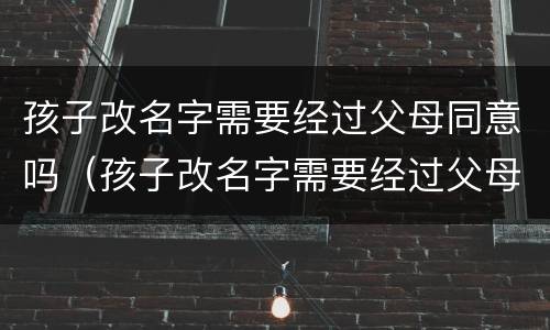 孩子改名字需要经过父母同意吗（孩子改名字需要经过父母同意吗知乎）