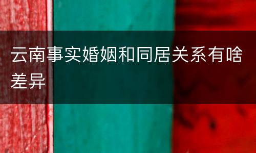 云南事实婚姻和同居关系有啥差异