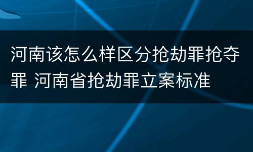 河南该怎么样区分抢劫罪抢夺罪 河南省抢劫罪立案标准