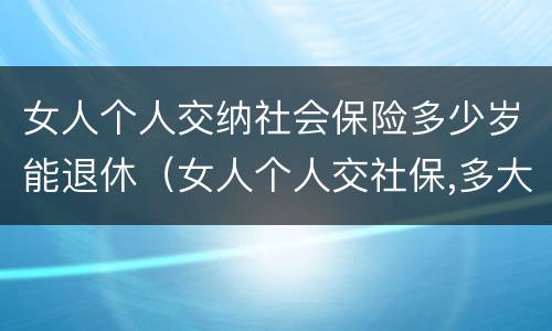 女人个人交纳社会保险多少岁能退休（女人个人交社保,多大年龄退休）