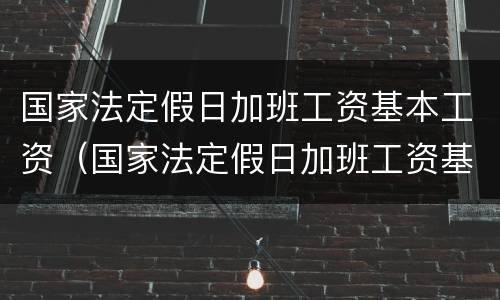 国家法定假日加班工资基本工资（国家法定假日加班工资基本工资怎么计算）