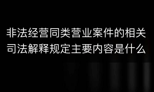 非法经营同类营业案件的相关司法解释规定主要内容是什么
