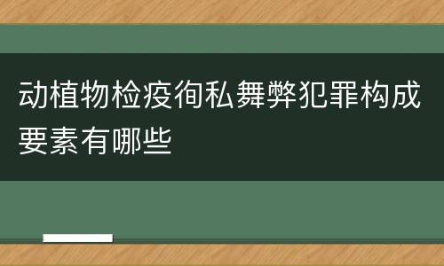 动植物检疫徇私舞弊犯罪构成要素有哪些