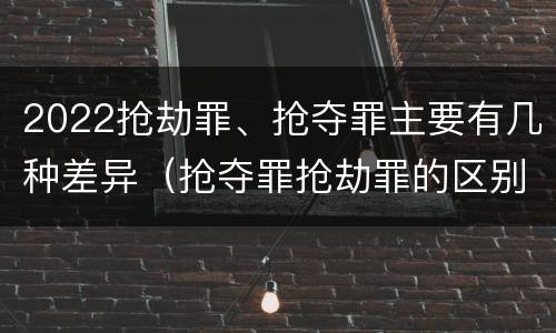 2022抢劫罪、抢夺罪主要有几种差异（抢夺罪抢劫罪的区别）