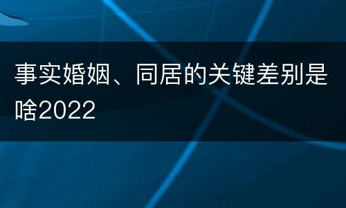 事实婚姻、同居的关键差别是啥2022