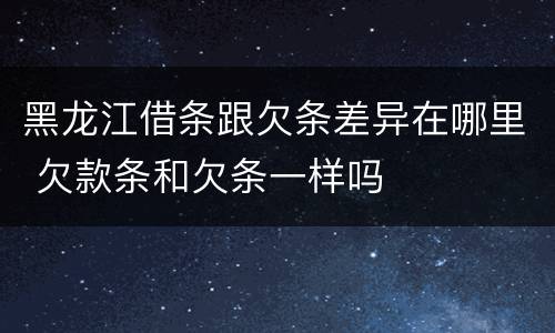 黑龙江借条跟欠条差异在哪里 欠款条和欠条一样吗
