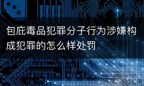 包庇毒品犯罪分子行为涉嫌构成犯罪的怎么样处罚