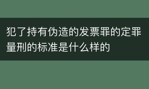 犯了持有伪造的发票罪的定罪量刑的标准是什么样的