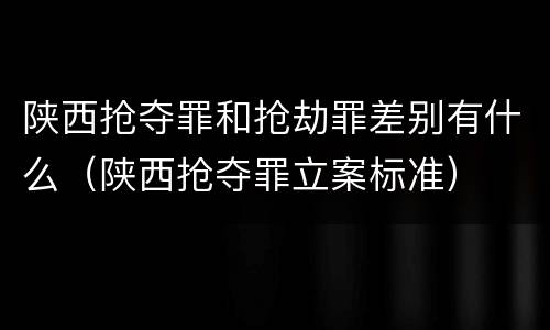 陕西抢夺罪和抢劫罪差别有什么（陕西抢夺罪立案标准）