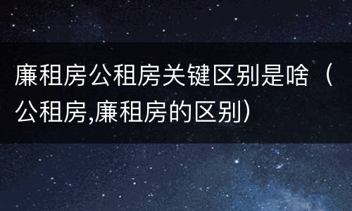 廉租房公租房关键区别是啥（公租房,廉租房的区别）