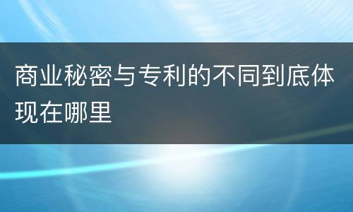 商业秘密与专利的不同到底体现在哪里