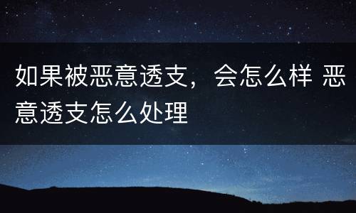 如果被恶意透支，会怎么样 恶意透支怎么处理