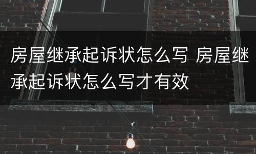 房屋继承起诉状怎么写 房屋继承起诉状怎么写才有效
