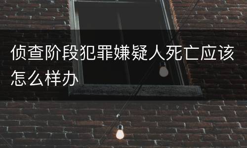 侦查阶段犯罪嫌疑人死亡应该怎么样办