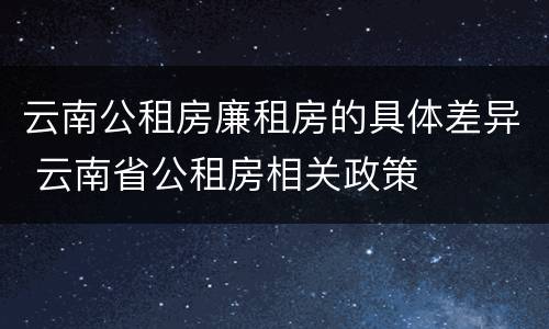 云南公租房廉租房的具体差异 云南省公租房相关政策