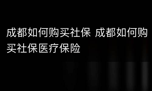 成都如何购买社保 成都如何购买社保医疗保险