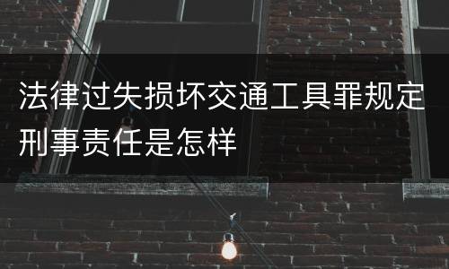法律过失损坏交通工具罪规定刑事责任是怎样