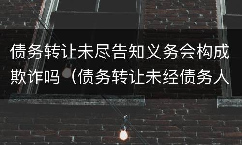 债务转让未尽告知义务会构成欺诈吗（债务转让未经债务人同意）