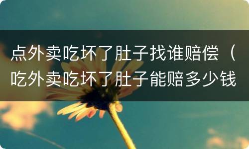 点外卖吃坏了肚子找谁赔偿（吃外卖吃坏了肚子能赔多少钱）