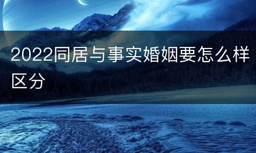 2022同居与事实婚姻要怎么样区分