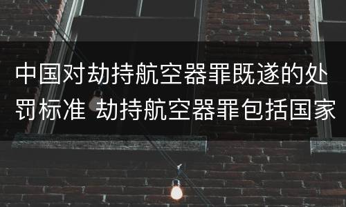 中国对劫持航空器罪既遂的处罚标准 劫持航空器罪包括国家航空器吗
