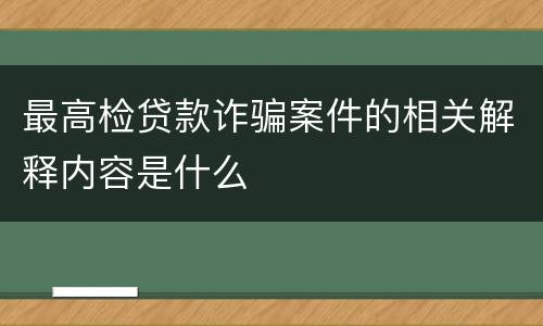 最高检贷款诈骗案件的相关解释内容是什么