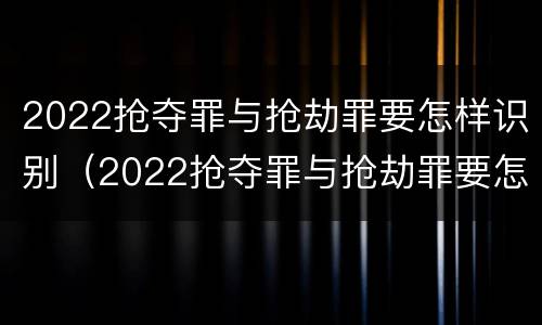 2022抢夺罪与抢劫罪要怎样识别（2022抢夺罪与抢劫罪要怎样识别判刑）