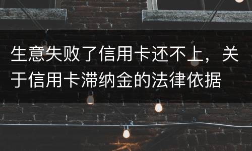 生意失败了信用卡还不上，关于信用卡滞纳金的法律依据