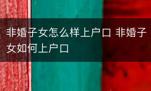 非婚子女怎么样上户口 非婚子女如何上户口