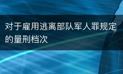 对于雇用逃离部队军人罪规定的量刑档次