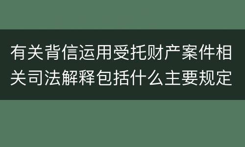 有关背信运用受托财产案件相关司法解释包括什么主要规定