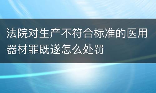 法院对生产不符合标准的医用器材罪既遂怎么处罚