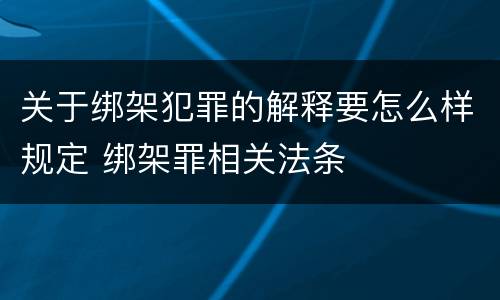 关于绑架犯罪的解释要怎么样规定 绑架罪相关法条