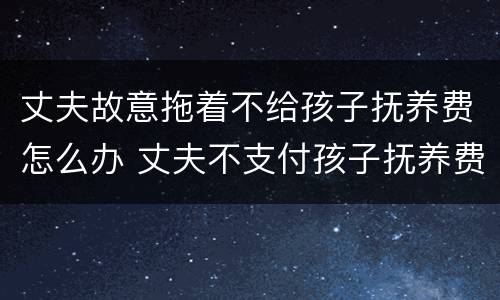 丈夫故意拖着不给孩子抚养费怎么办 丈夫不支付孩子抚养费
