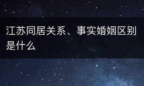 江苏同居关系、事实婚姻区别是什么