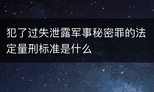 犯了过失泄露军事秘密罪的法定量刑标准是什么