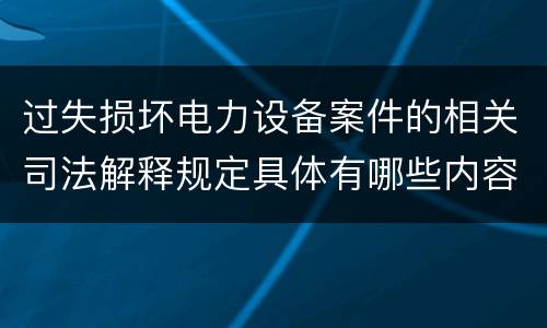 过失损坏电力设备案件的相关司法解释规定具体有哪些内容