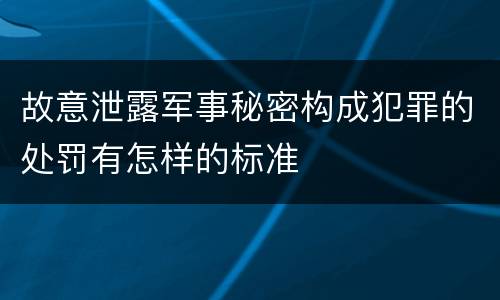 故意泄露军事秘密构成犯罪的处罚有怎样的标准