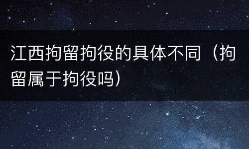 江西拘留拘役的具体不同（拘留属于拘役吗）