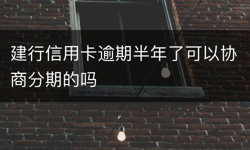 建行信用卡逾期半年了可以协商分期的吗